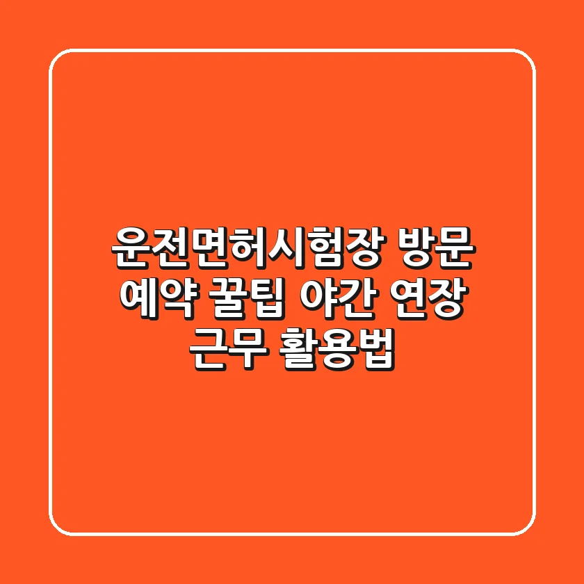 운전면허시험장 방문 예약 꿀팁 야간 연장 근무 활용법