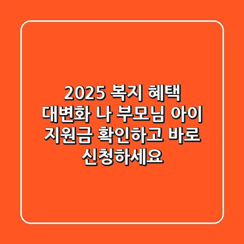 2025 복지 혜택 대변화 나 부모님 아이 지원금 확인하고 바로 신청하세요