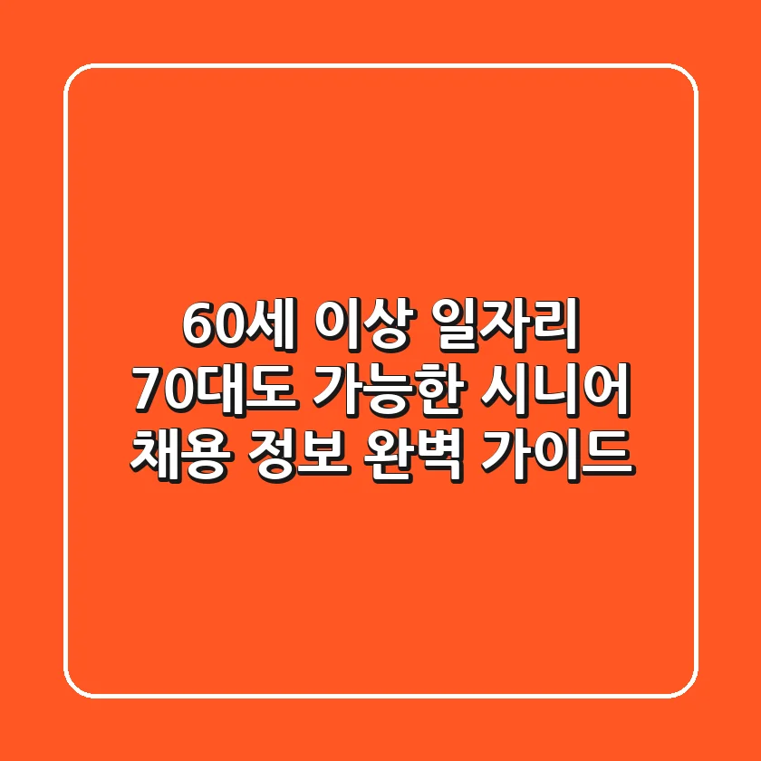 60세 이상 일자리: 70대도 가능한 시니어 채용 정보 완벽 가이드