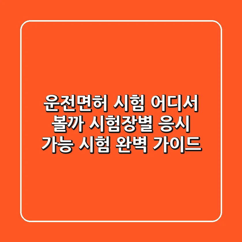 운전면허 시험, 어디서 볼까? 시험장별 응시 가능 시험 완벽 가이드!