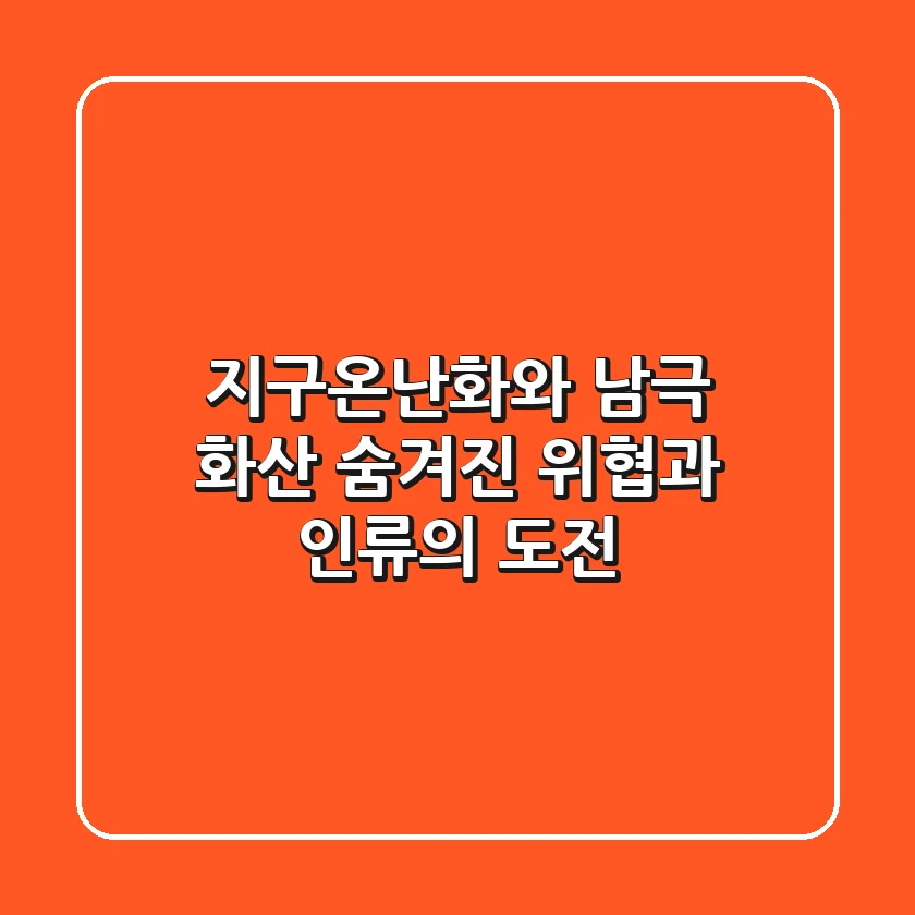 지구온난화와 남극 화산: 숨겨진 위협과 인류의 도전