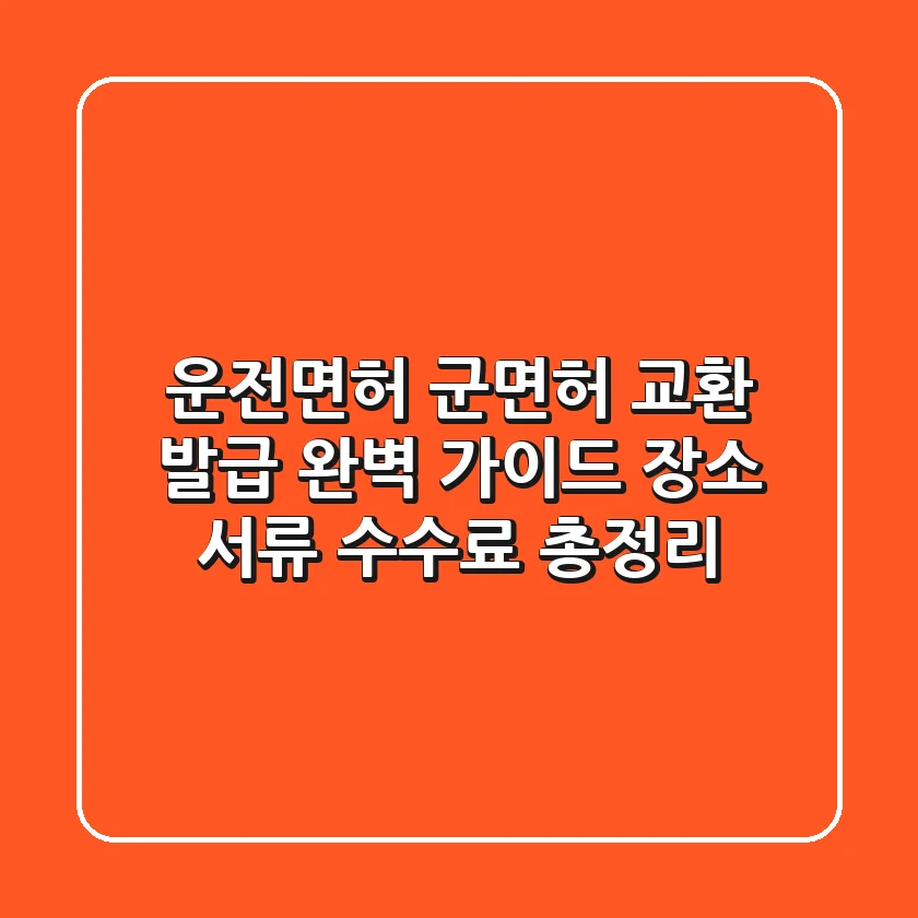 운전면허 군면허 교환 발급 완벽 가이드: 장소, 서류, 수수료 총정리