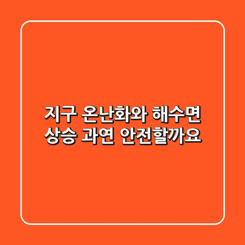 지구 온난화와 해수면 상승, 과연 안전할까요?