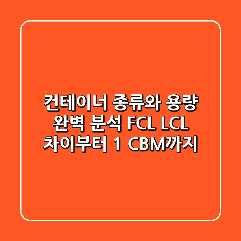 컨테이너 종류와 용량 완벽 분석: FCL, LCL 차이부터 1 CBM까지!