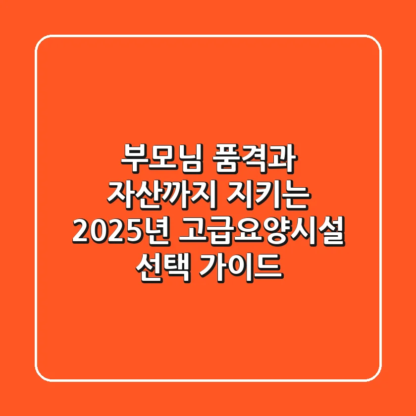 부모님 품격과 자산까지 지키는 2025년 고급요양시설 선택 가이드