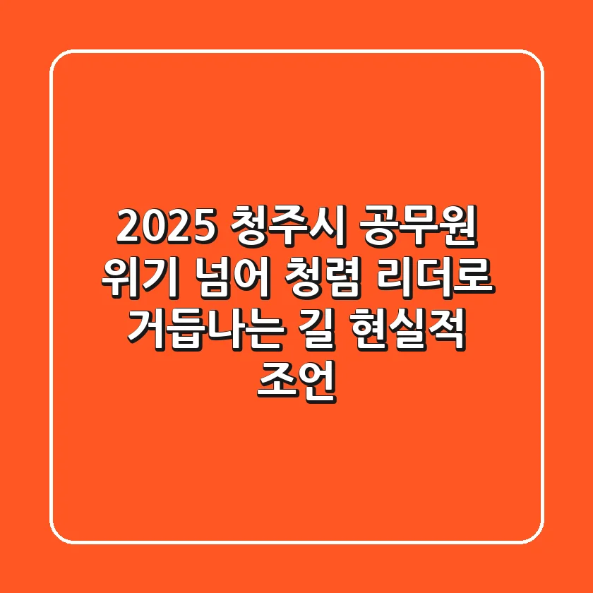2025 청주시 공무원, 위기 넘어 청렴 리더로 거듭나는 길: 현실적 조언
