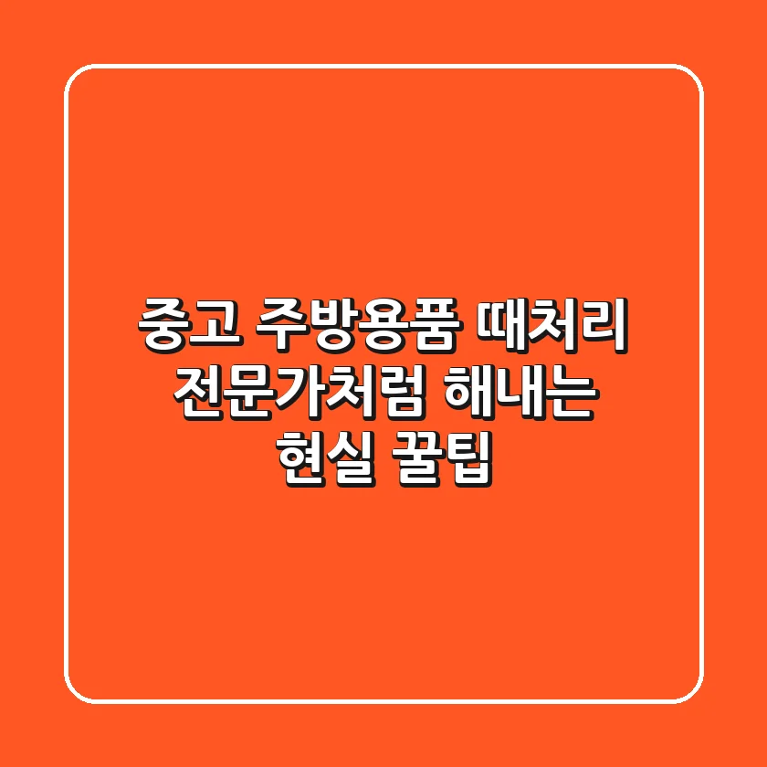 중고 주방용품 때처리, 전문가처럼 해내는 현실 꿀팁!