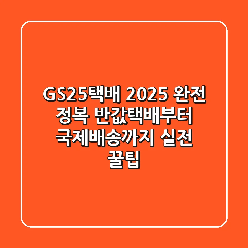 GS25택배 2025 완전 정복: 반값택배부터 국제배송까지 실전 꿀팁!