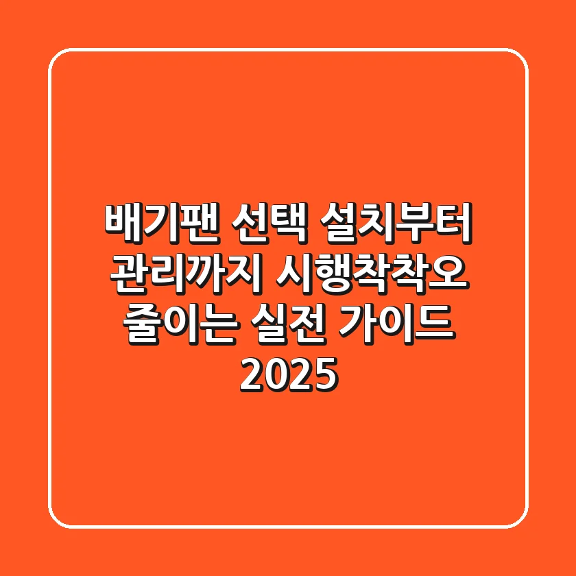 배기팬 선택, 설치부터 관리까지 시행착착오 줄이는 실전 가이드 2025