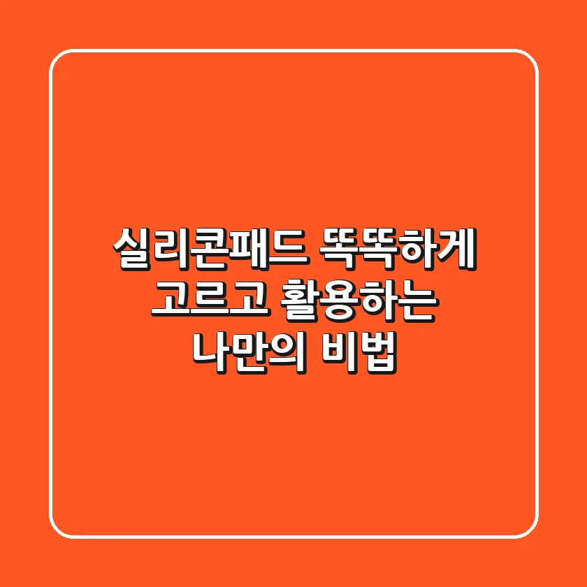실리콘패드, 똑똑하게 고르고 활용하는 나만의 비법