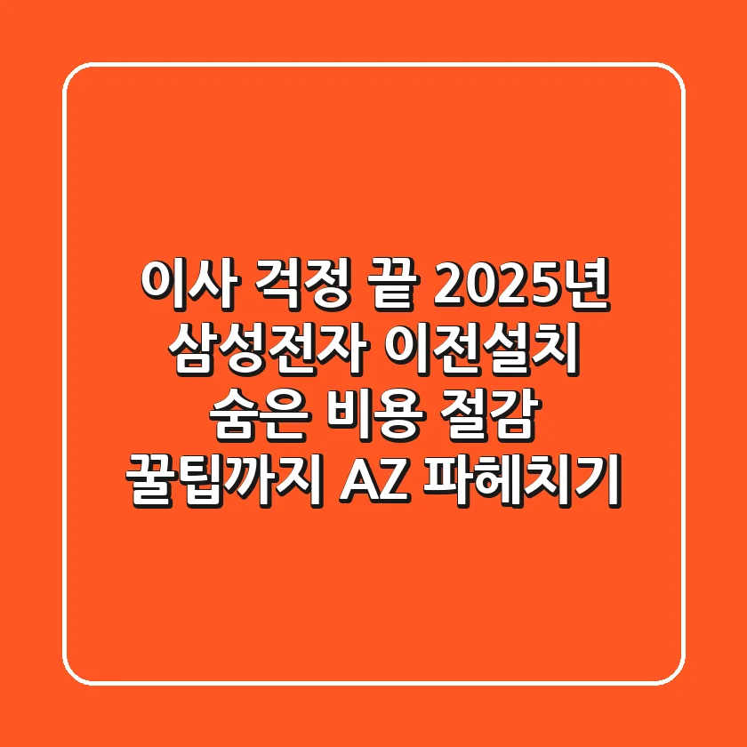 이사 걱정 끝! 2025년 삼성전자 이전설치, 숨은 비용 절감 꿀팁까지 A-Z 파헤치기