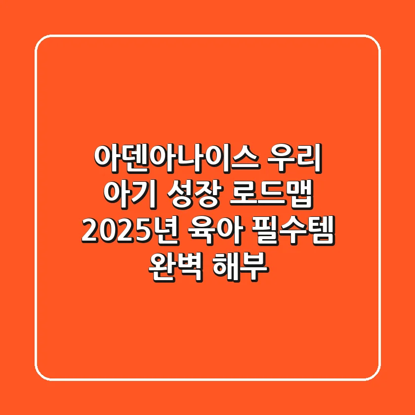 아덴아나이스, 우리 아기 성장 로드맵! 2025년 육아 필수템 완벽 해부