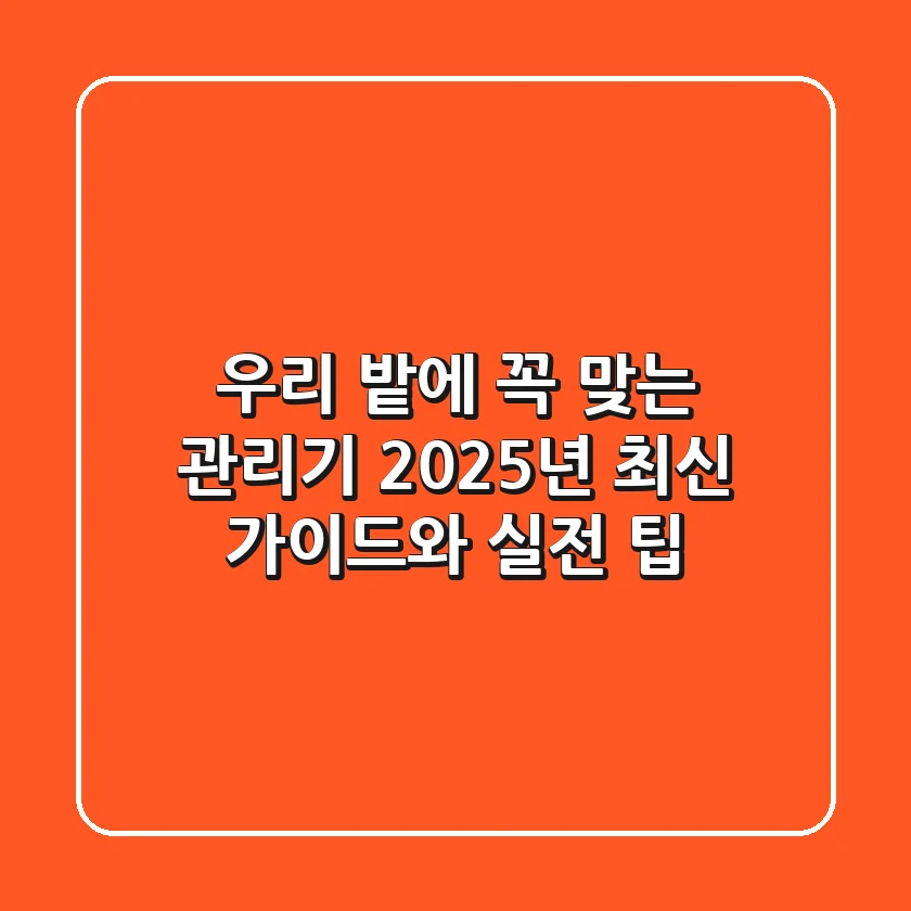 우리 밭에 꼭 맞는 관리기, 2025년 최신 가이드와 실전 팁!