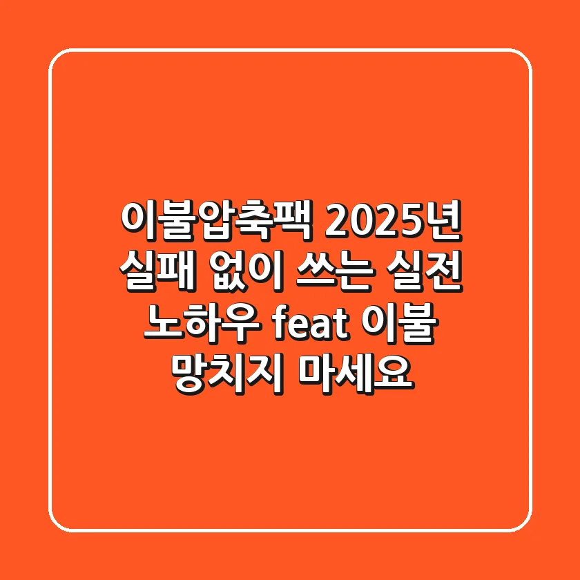 이불압축팩, 2025년 실패 없이 쓰는 실전 노하우 (feat. 이불 망치지 마세요)