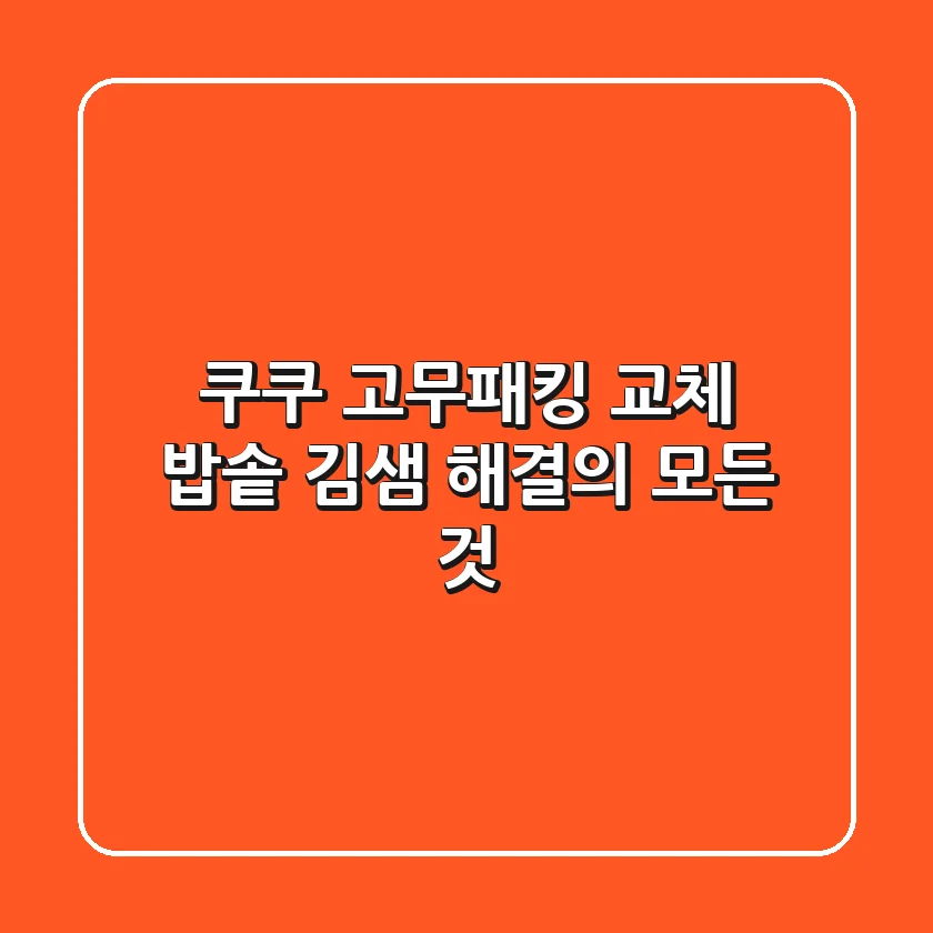 쿠쿠 고무패킹 교체, 밥솥 김샘 해결의 모든 것!