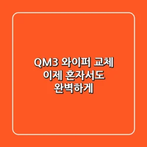 QM3 와이퍼 교체, 이제 혼자서도 완벽하게!