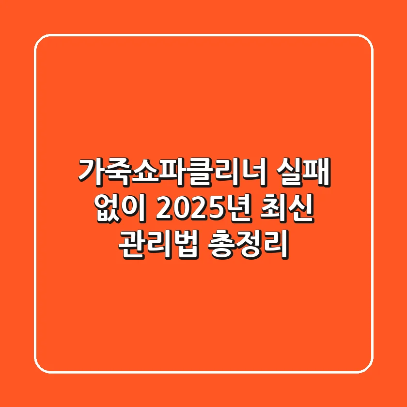 가죽쇼파클리너, 실패 없이 2025년 최신 관리법 총정리