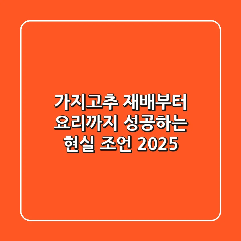 가지고추, 재배부터 요리까지 성공하는 현실 조언 2025