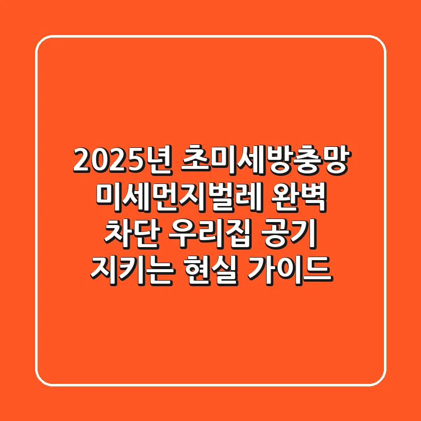 2025년 초미세방충망: 미세먼지·벌레 완벽 차단, 우리집 공기 지키는 현실 가이드