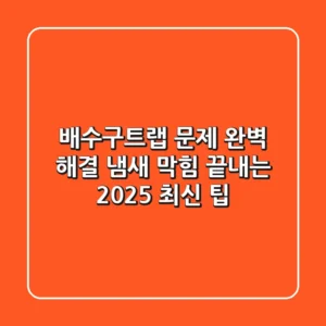 배수구트랩 문제 완벽 해결: 냄새, 막힘 끝내는 2025 최신 팁