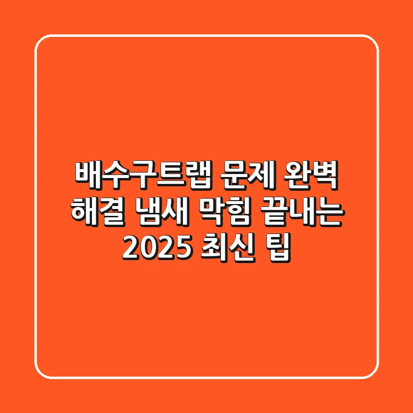 배수구트랩 문제 완벽 해결: 냄새, 막힘 끝내는 2025 최신 팁