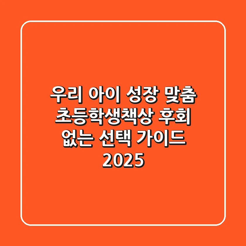우리 아이 성장 맞춤 초등학생책상, 후회 없는 선택 가이드 (2025)
