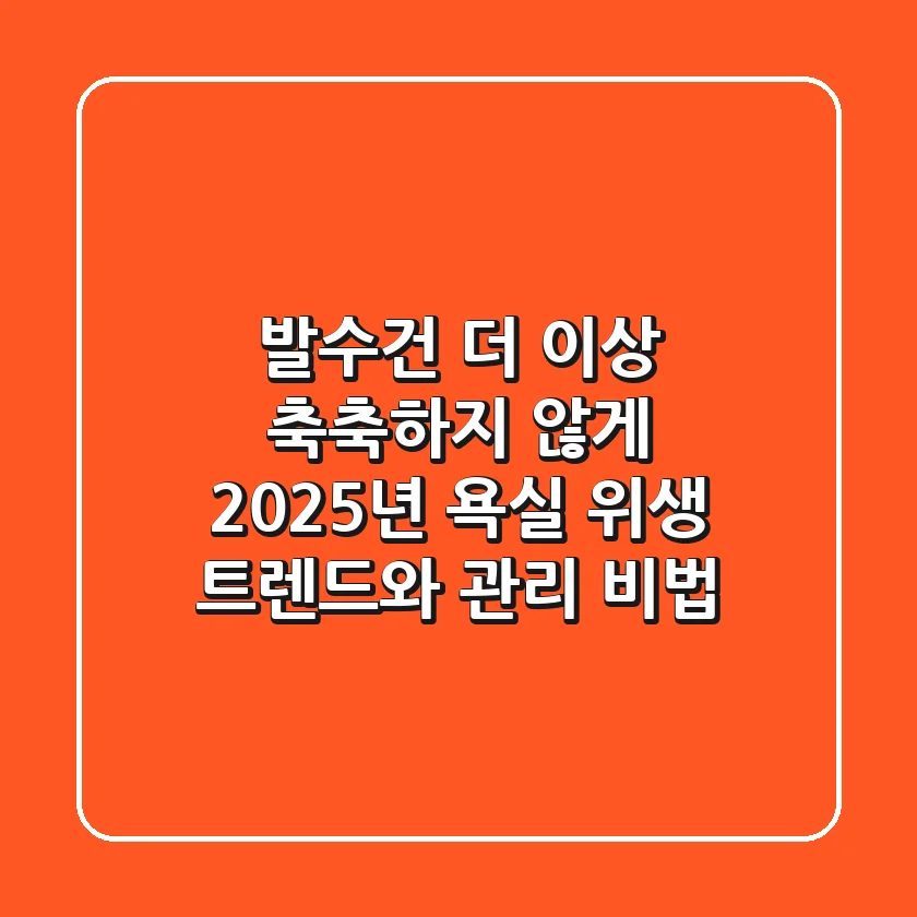 발수건 더 이상 축축하지 않게! 2025년 욕실 위생 트렌드와 관리 비법