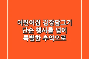 어린이집 김장담그기, 단순 행사를 넘어 특별한 추억으로!