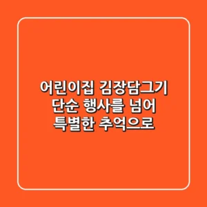 어린이집 김장담그기, 단순 행사를 넘어 특별한 추억으로!