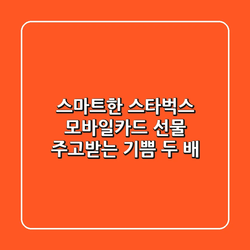 스마트한 스타벅스 모바일카드 선물: 주고받는 기쁨 두 배!