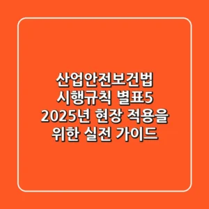 산업안전보건법 시행규칙 별표5, 2025년 현장 적용을 위한 실전 가이드