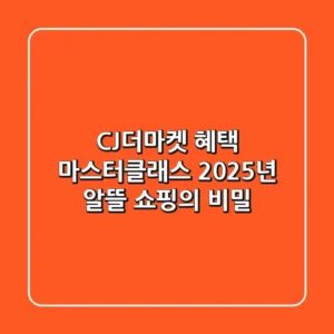 CJ더마켓 혜택 마스터클래스: 2025년 알뜰 쇼핑의 비밀