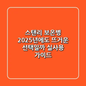스탠리 보온병, 2025년에도 뜨거운 선택일까? 실사용 가이드