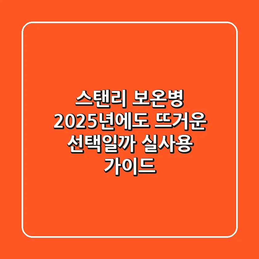 스탠리 보온병, 2025년에도 뜨거운 선택일까? 실사용 가이드