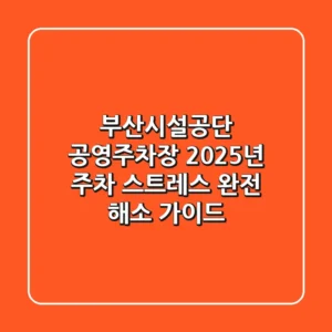 부산시설공단 공영주차장: 2025년 주차 스트레스 완전 해소 가이드