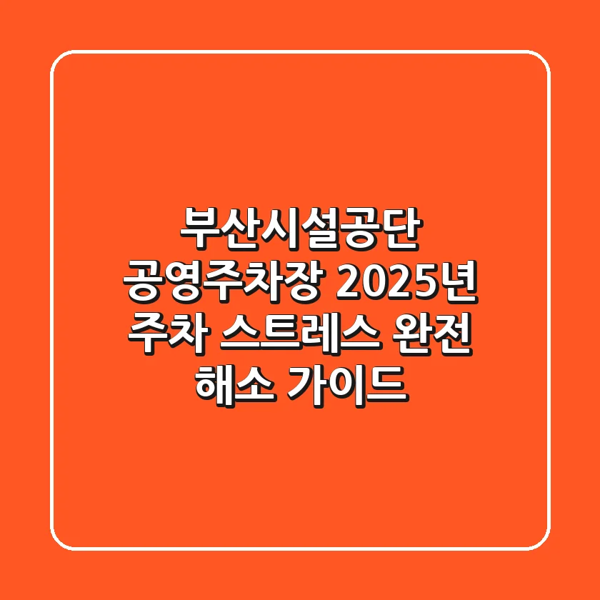 부산시설공단 공영주차장: 2025년 주차 스트레스 완전 해소 가이드
