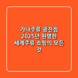 가나주류 광진점? 2025년 현명한 세계주류 쇼핑의 모든 것!
