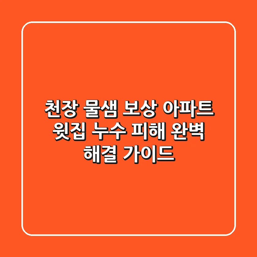 천장 물샘 보상: 아파트 윗집 누수 피해 완벽 해결 가이드