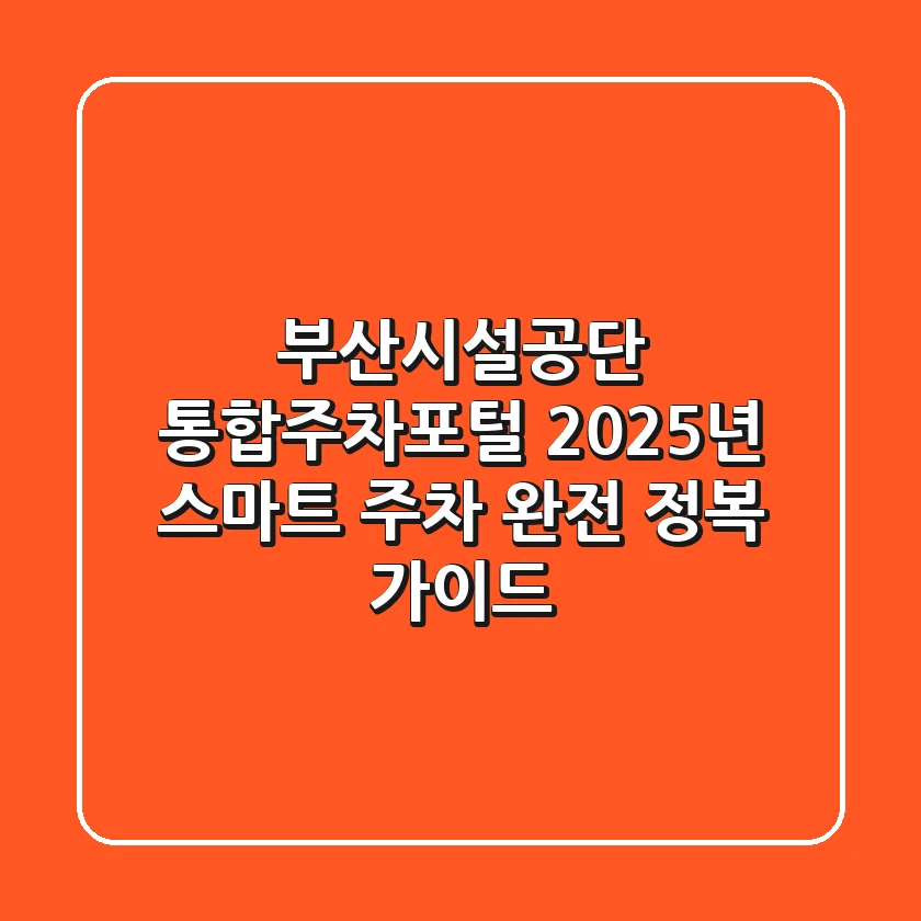 부산시설공단 통합주차포털, 2025년 스마트 주차 완전 정복 가이드