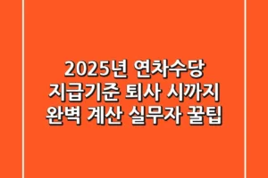 2025년 연차수당 지급기준, 퇴사 시까지 완벽 계산! 실무자 꿀팁