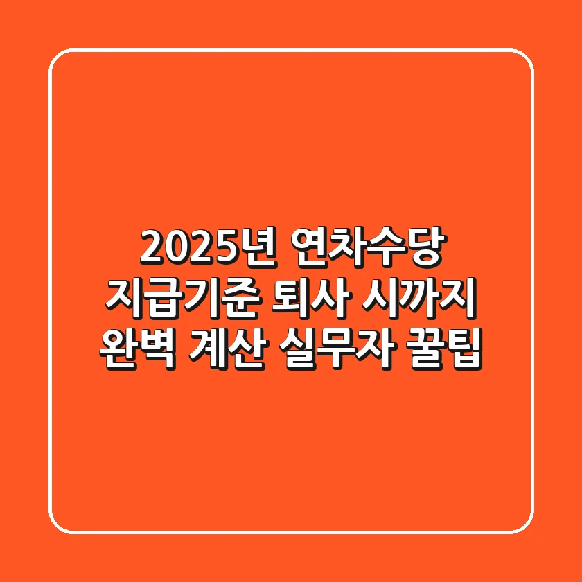 2025년 연차수당 지급기준, 퇴사 시까지 완벽 계산! 실무자 꿀팁