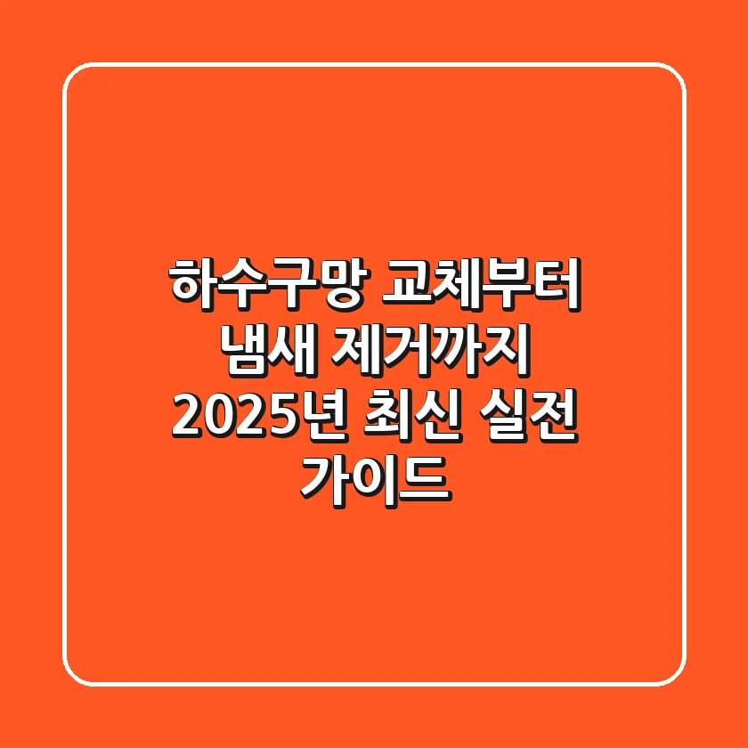 하수구망 교체부터 냄새 제거까지! 2025년 최신 실전 가이드