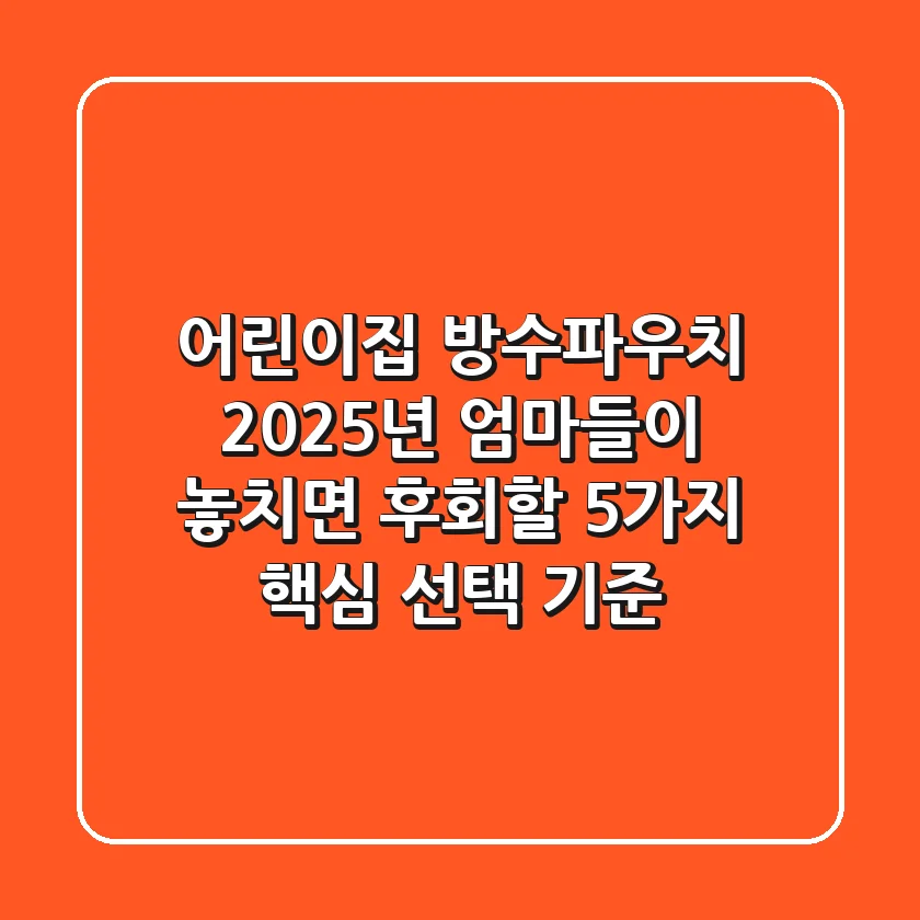 어린이집 방수파우치, 2025년 엄마들이 놓치면 후회할 5가지 핵심 선택 기준