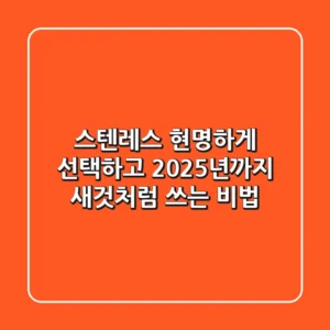 스텐레스, 현명하게 선택하고 2025년까지 새것처럼 쓰는 비법