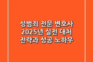 성범죄 전문 변호사, 2025년 실전 대처 전략과 성공 노하우