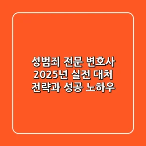 성범죄 전문 변호사, 2025년 실전 대처 전략과 성공 노하우