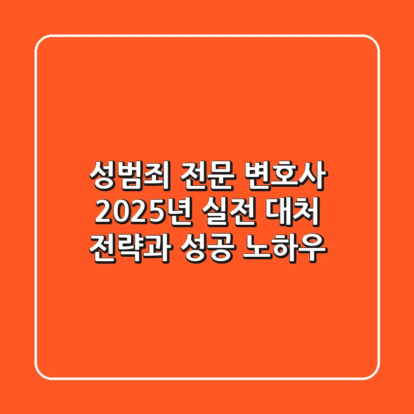 성범죄 전문 변호사, 2025년 실전 대처 전략과 성공 노하우