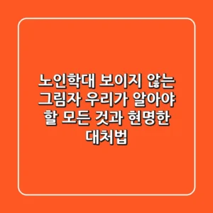 노인학대, 보이지 않는 그림자: 우리가 알아야 할 모든 것과 현명한 대처법