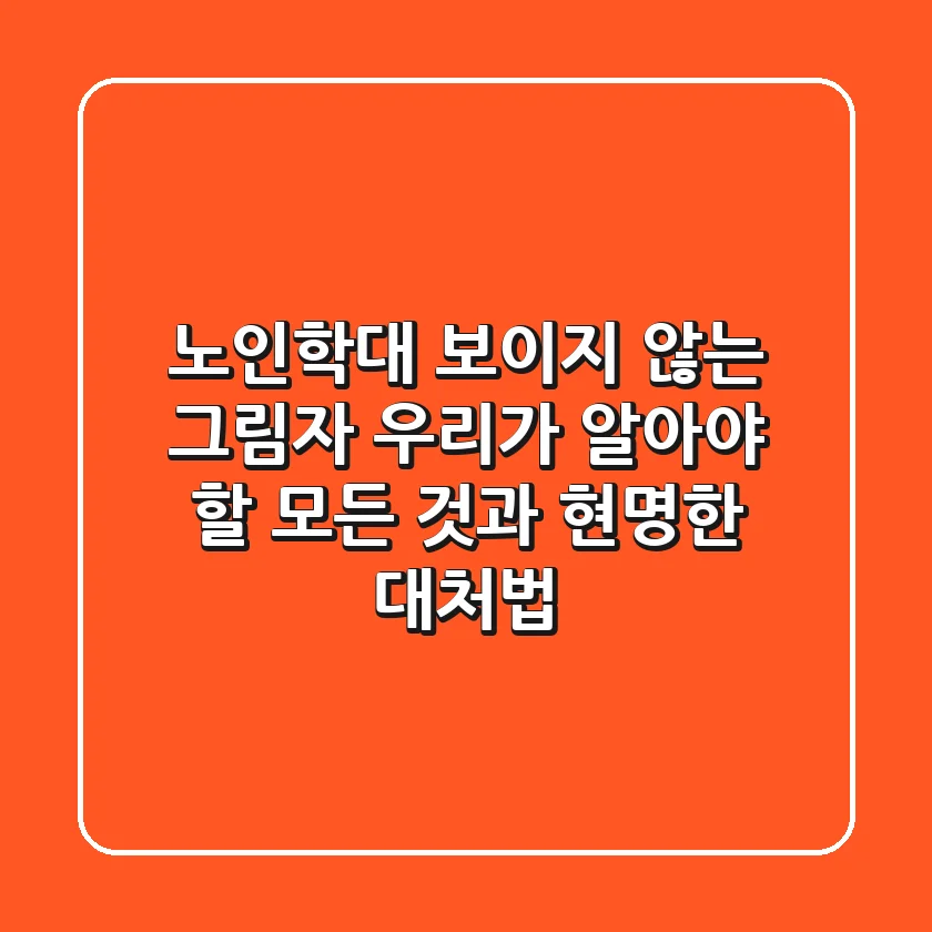 노인학대, 보이지 않는 그림자: 우리가 알아야 할 모든 것과 현명한 대처법