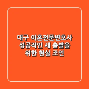 대구 이혼전문변호사, 성공적인 새 출발을 위한 현실 조언
